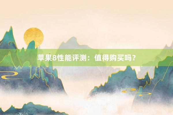 苹果8性能评测：值得购买吗？