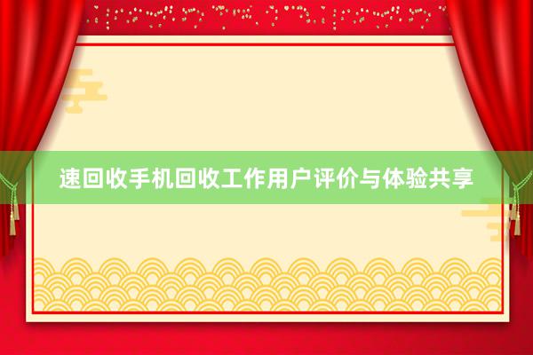 速回收手机回收工作用户评价与体验共享