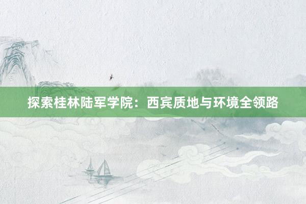 探索桂林陆军学院：西宾质地与环境全领路